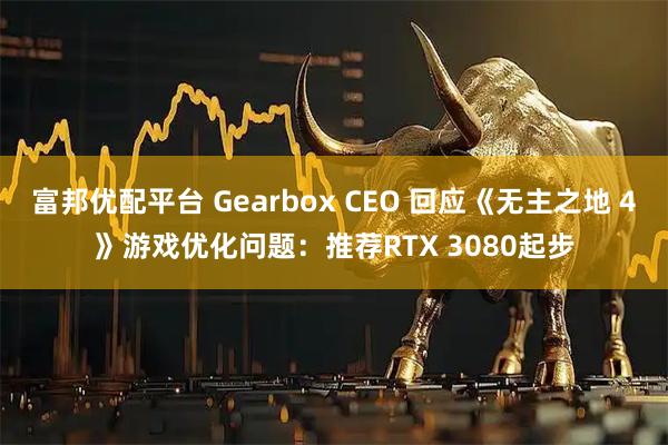 富邦优配平台 Gearbox CEO 回应《无主之地 4》游戏优化问题:推荐RTX 3080起步