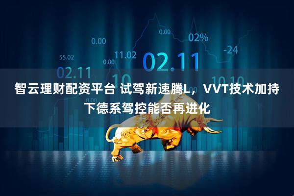 智云理财配资平台 试驾新速腾L，VVT技术加持下德系驾控能否再进化