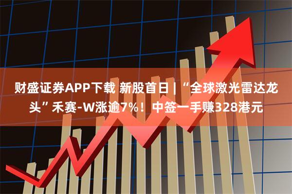 财盛证券APP下载 新股首日 | “全球激光雷达龙头”禾赛-W涨逾7%!中签一手赚328港元