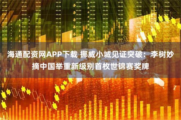 海通配资网APP下载 挪威小城见证突破：李树妙摘中国举重新级别首枚世锦赛奖牌