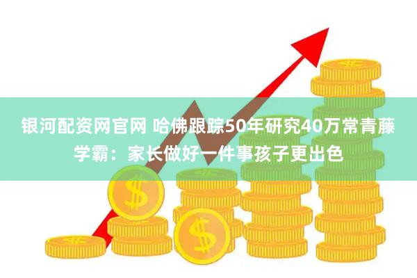 银河配资网官网 哈佛跟踪50年研究40万常青藤学霸：家长做好一件事孩子更出色