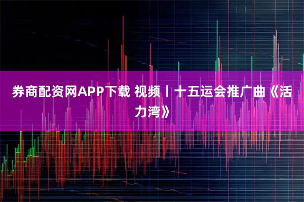 券商配资网APP下载 视频丨十五运会推广曲《活力湾》