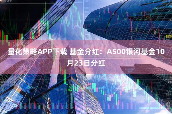量化策略APP下载 基金分红:A500银河基金10月23日分红