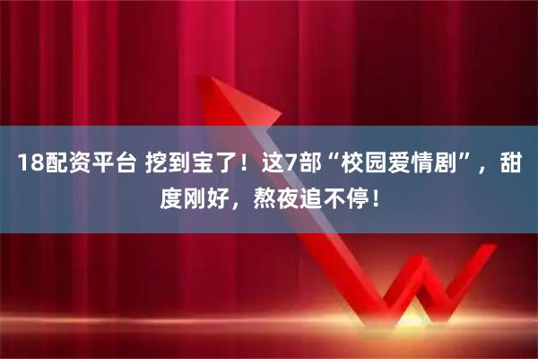 18配资平台 挖到宝了！这7部“校园爱情剧”，甜度刚好，熬夜追不停！