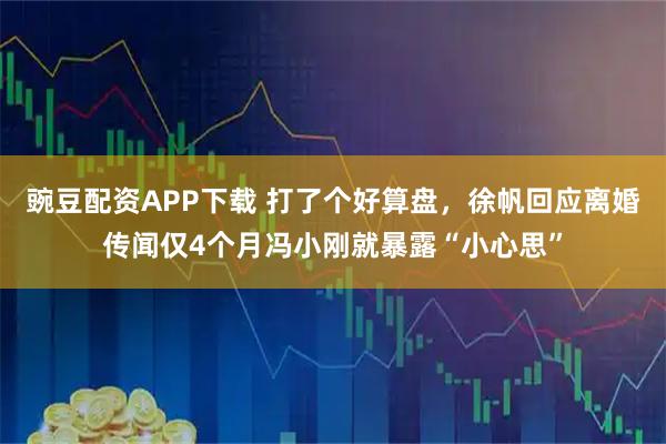 豌豆配资APP下载 打了个好算盘,徐帆回应离婚传闻仅4个月冯小刚就暴露“小心思”