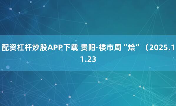 配资杠杆炒股APP下载 贵阳·楼市周“烩”（2025.11.23