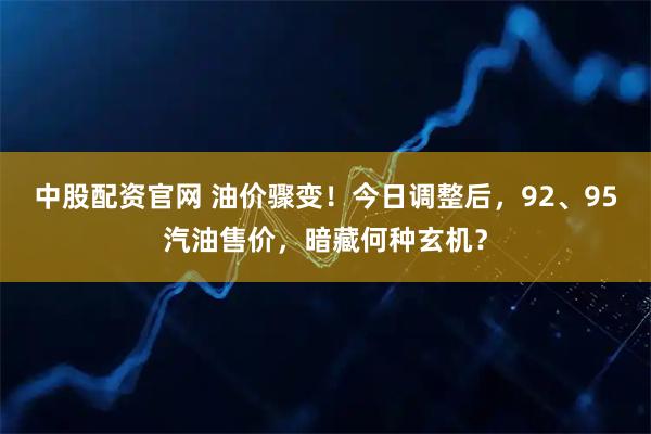 中股配资官网 油价骤变!今日调整后,92、95汽油售价,暗藏何种玄机?