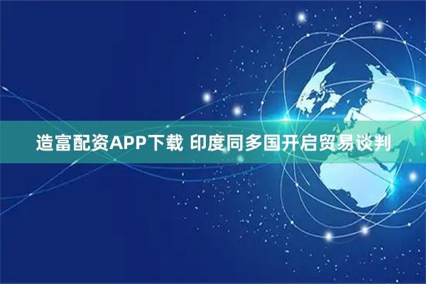 造富配资APP下载 印度同多国开启贸易谈判