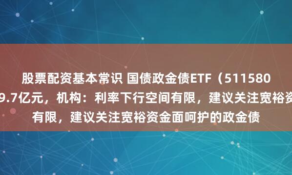 股票配资基本常识 国债政金债ETF（511580）近4日“吸金”超9.7亿元，机构：利率下行空间有限，建议关注宽裕资金面呵护的政金债