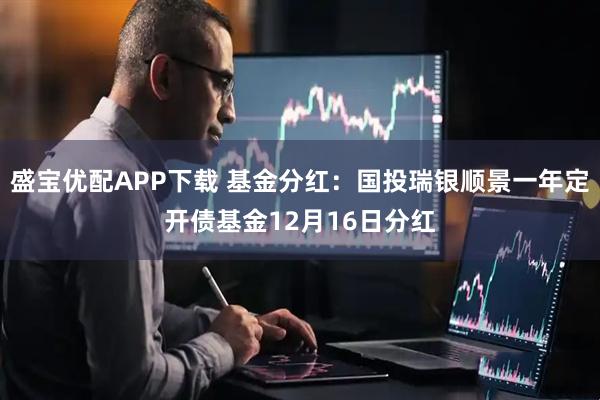 盛宝优配APP下载 基金分红：国投瑞银顺景一年定开债基金12月16日分红