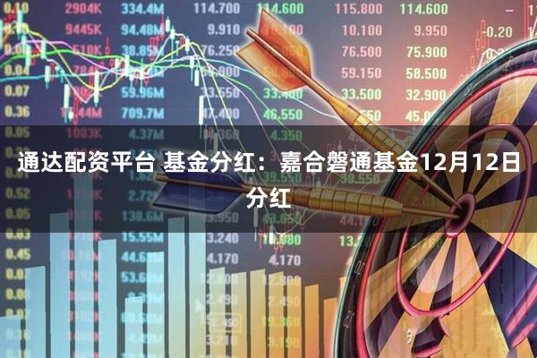 通达配资平台 基金分红:嘉合磐通基金12月12日分红