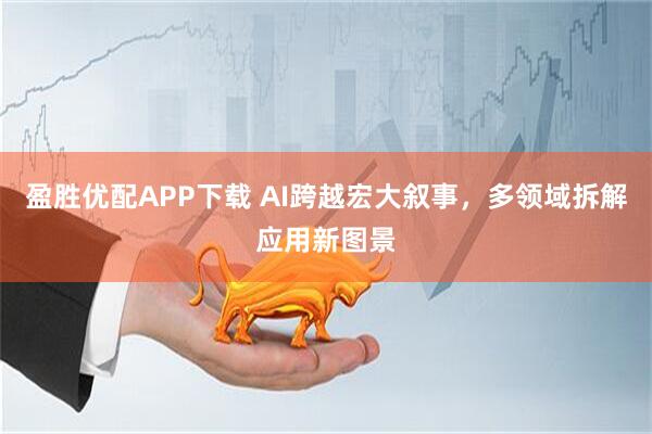盈胜优配APP下载 AI跨越宏大叙事，多领域拆解应用新图景