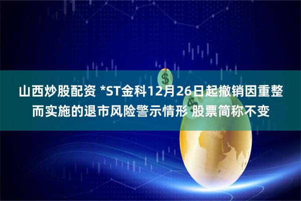 山西炒股配资 *ST金科12月26日起撤销因重整而实施的退市风险警示情形 股票简称不变