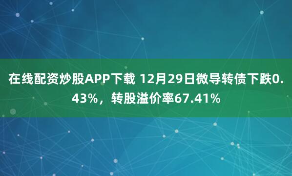 在线配资炒股APP下载 12月29日微导转债下跌0.43%,转股溢价率67.41%