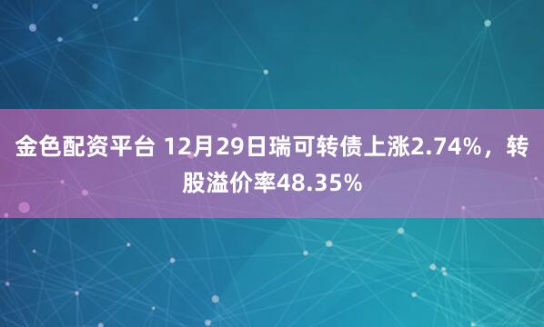 金色配资平台 12月29日瑞可转债上涨2.74%,转股溢价率48.35%