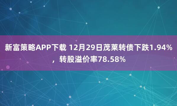 新富策略APP下载 12月29日茂莱转债下跌1.94%，转股溢价率78.58%