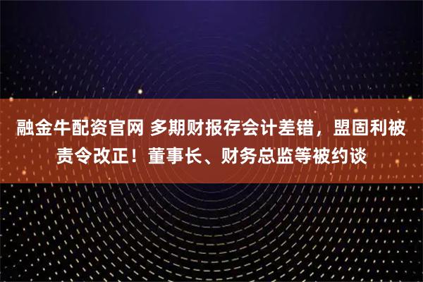 融金牛配资官网 多期财报存会计差错，盟固利被责令改正！董事长、财务总监等被约谈
