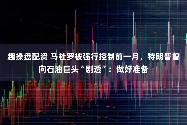 趣操盘配资 马杜罗被强行控制前一月，特朗普曾向石油巨头“剧透”：做好准备