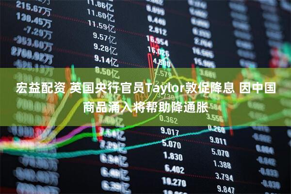 宏益配资 英国央行官员Taylor敦促降息 因中国商品涌入将帮助降通胀