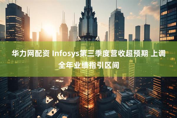 华力网配资 Infosys第三季度营收超预期 上调全年业绩指引区间
