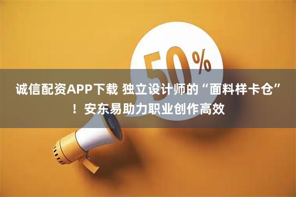 诚信配资APP下载 独立设计师的“面料样卡仓”！安东易助力职业创作高效