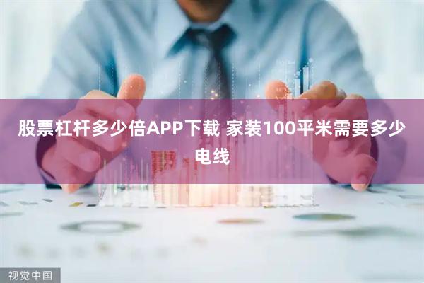 股票杠杆多少倍APP下载 家装100平米需要多少电线