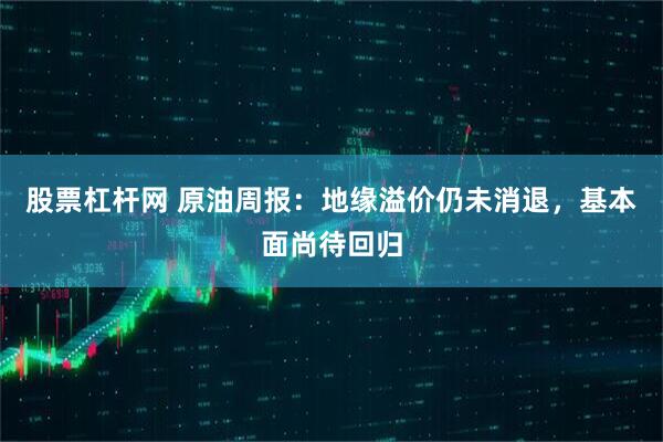 股票杠杆网 原油周报：地缘溢价仍未消退，基本面尚待回归