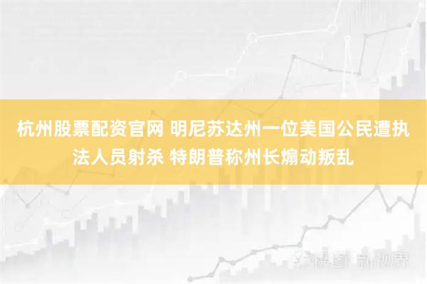 杭州股票配资官网 明尼苏达州一位美国公民遭执法人员射杀 特朗普称州长煽动叛乱
