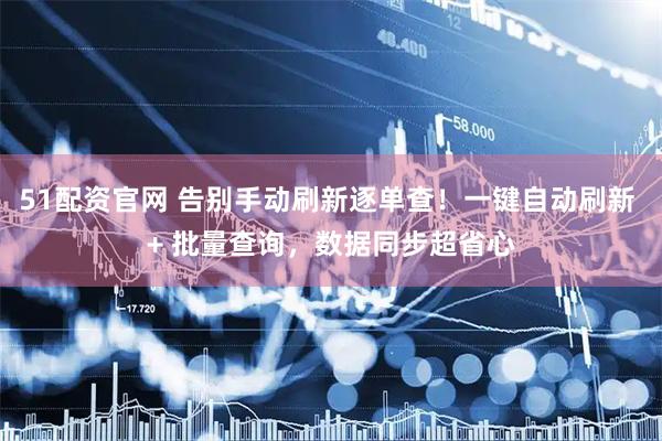 51配资官网 告别手动刷新逐单查！一键自动刷新 + 批量查询，数据同步超省心