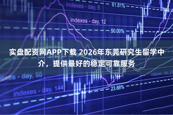 实盘配资网APP下载 2026年东莞研究生留学中介，提供最好的稳定可靠服务