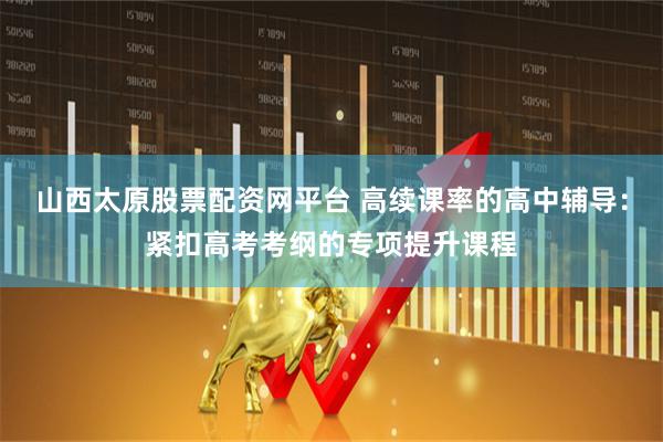 山西太原股票配资网平台 高续课率的高中辅导：紧扣高考考纲的专项提升课程