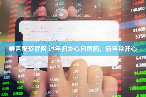 鲜言配资官网 过年归乡心向团圆，新年常开心