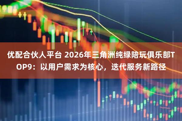 优配合伙人平台 2026年三角洲纯绿陪玩俱乐部TOP9：以用户需求为核心，迭代服务新路径