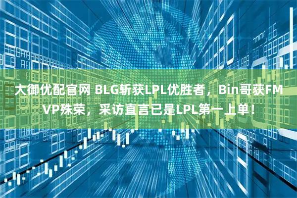 大御优配官网 BLG斩获LPL优胜者,Bin哥获FMVP殊荣,采访直言已是LPL第一上单!