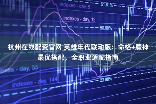 杭州在线配资官网 英雄年代联动版：命格+魔神最优搭配，全职业适配指南