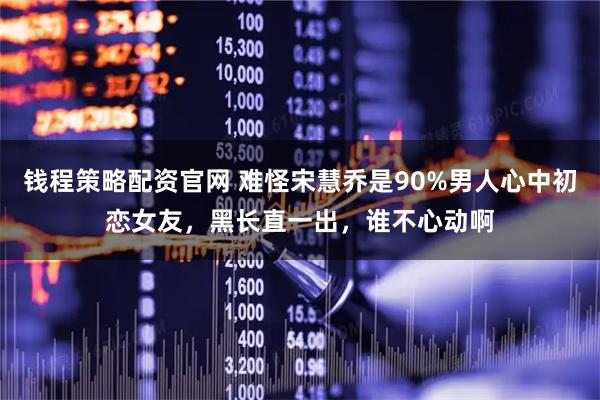 钱程策略配资官网 难怪宋慧乔是90%男人心中初恋女友，黑长直一出，谁不心动啊