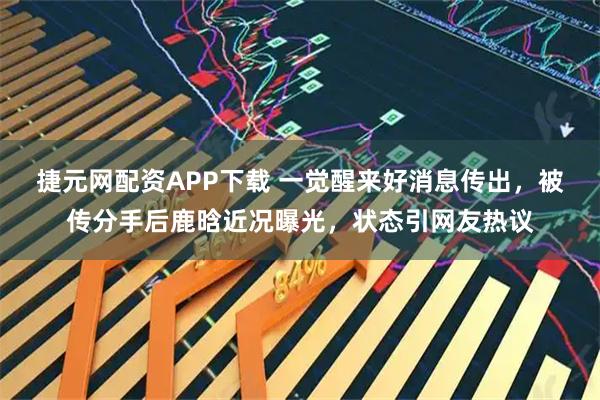 捷元网配资APP下载 一觉醒来好消息传出,被传分手后鹿晗近况曝光,状态引网友热议
