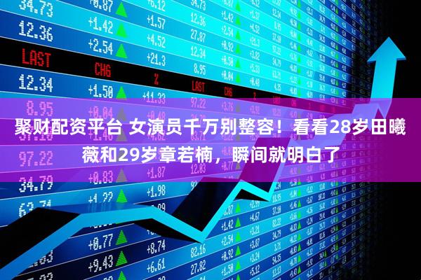 聚财配资平台 女演员千万别整容！看看28岁田曦薇和29岁章若楠，瞬间就明白了