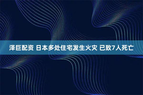 泽巨配资 日本多处住宅发生火灾 已致7人死亡
