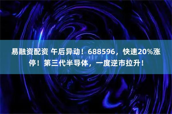 易融资配资 午后异动！688596，快速20%涨停！第三代半导体，一度逆市拉升！