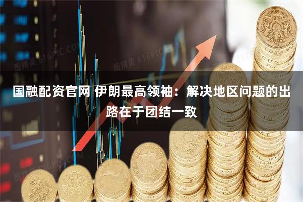 国融配资官网 伊朗最高领袖：解决地区问题的出路在于团结一致