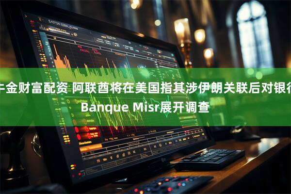 牛金财富配资 阿联酋将在美国指其涉伊朗关联后对银行Banque Misr展开调查