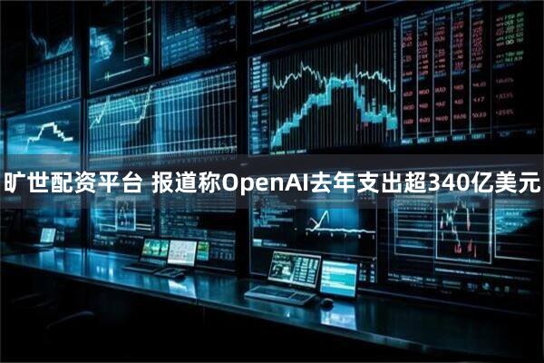 旷世配资平台 报道称OpenAI去年支出超340亿美元