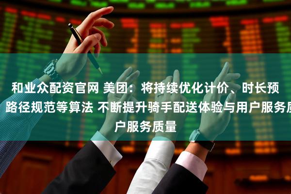 和业众配资官网 美团：将持续优化计价、时长预估、路径规范等算法 不断提升骑手配送体验与用户服务质量